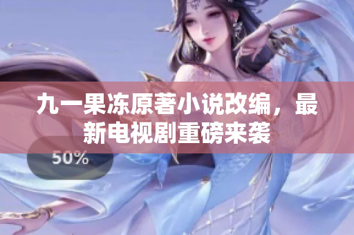 九一果冻原著小说改编，最新电视剧重磅来袭