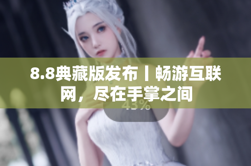 8.8典藏版发布丨畅游互联网，尽在手掌之间