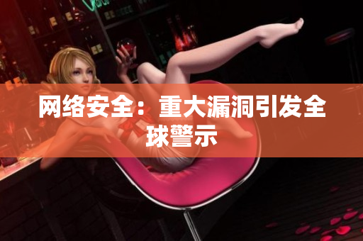 网络安全：重大漏洞引发全球警示