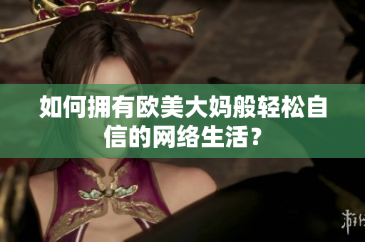 如何拥有欧美大妈般轻松自信的网络生活？