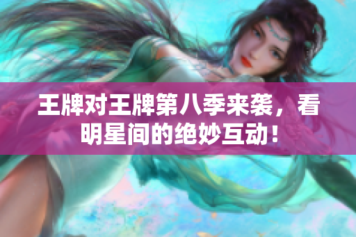 王牌对王牌第八季来袭，看明星间的绝妙互动！