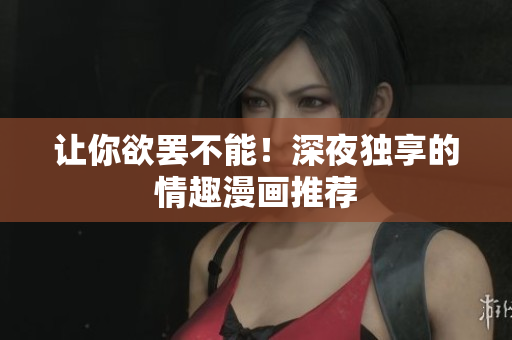 让你欲罢不能！深夜独享的情趣漫画推荐