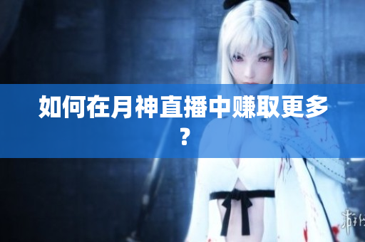 如何在月神直播中赚取更多？