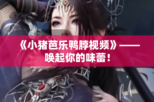 《小猪芭乐鸭脖视频》——唤起你的味蕾！