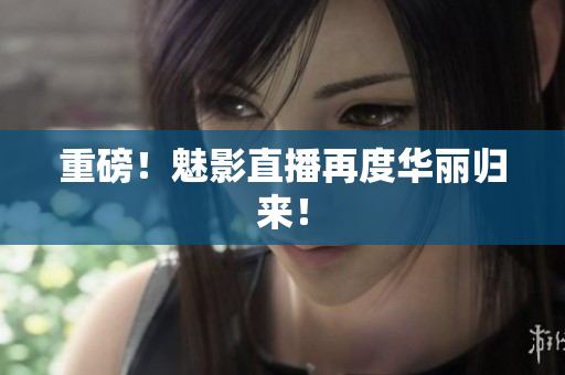 重磅！魅影直播再度华丽归来！