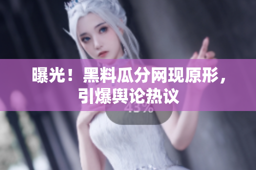 曝光！黑料瓜分网现原形，引爆舆论热议