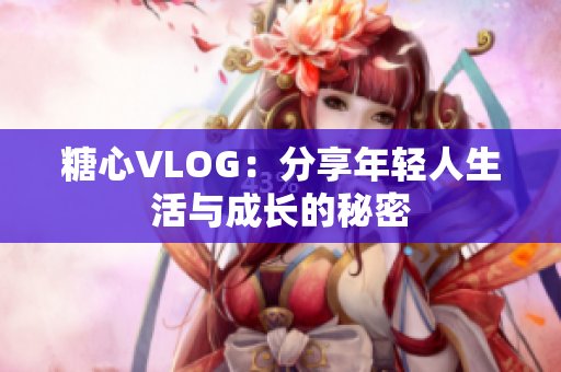 糖心VLOG：分享年轻人生活与成长的秘密