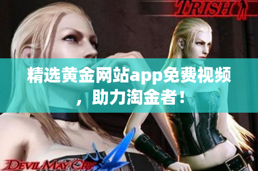 精选黄金网站app免费视频，助力淘金者！
