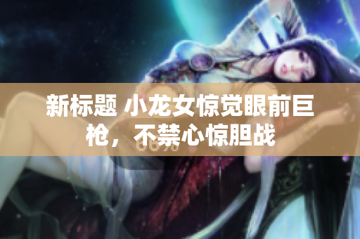 新标题 小龙女惊觉眼前巨枪，不禁心惊胆战