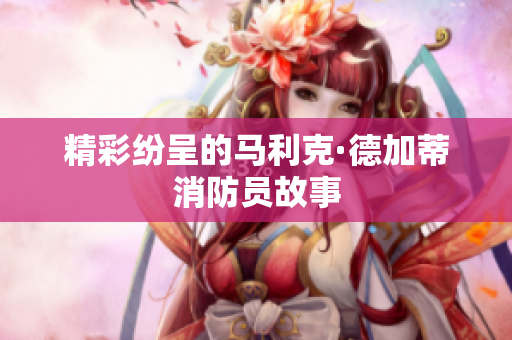 精彩纷呈的马利克·德加蒂消防员故事