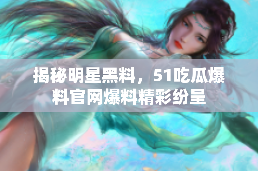 揭秘明星黑料，51吃瓜爆料官网爆料精彩纷呈