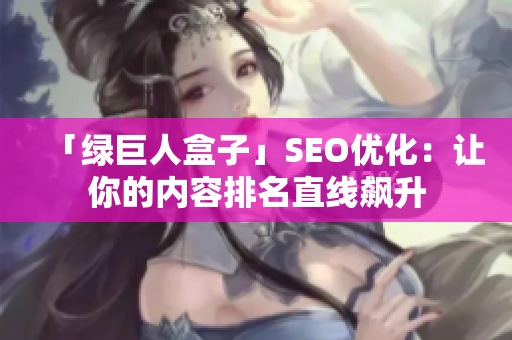 「绿巨人盒子」SEO优化：让你的内容排名直线飙升