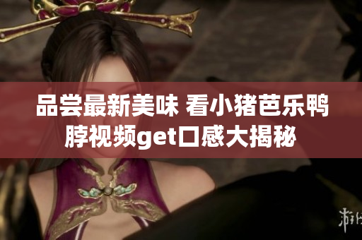 品尝最新美味 看小猪芭乐鸭脖视频get口感大揭秘