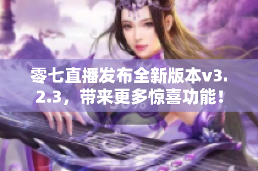 零七直播发布全新版本v3.2.3，带来更多惊喜功能！