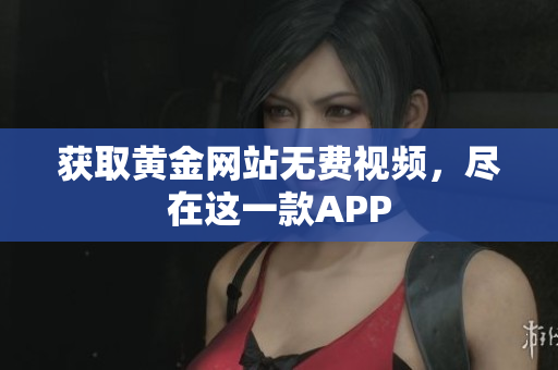 获取黄金网站无费视频，尽在这一款APP