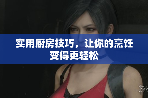 实用厨房技巧，让你的烹饪变得更轻松