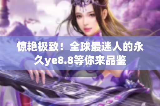 惊艳极致！全球最迷人的永久ye8.8等你来品鉴
