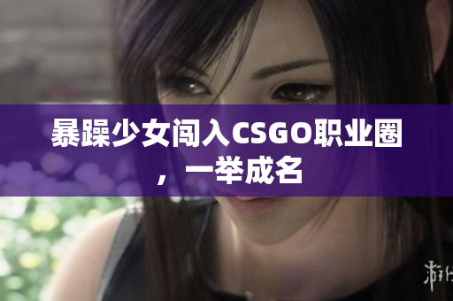 暴躁少女闯入CSGO职业圈，一举成名