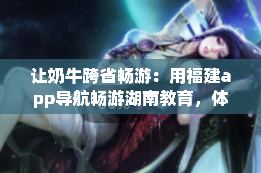 让奶牛跨省畅游：用福建app导航畅游湖南教育，体验好处！
