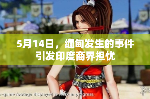 5月14日，缅甸发生的事件引发印度商界担忧