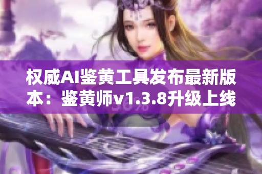 权威AI鉴黄工具发布最新版本：鉴黄师v1.3.8升级上线