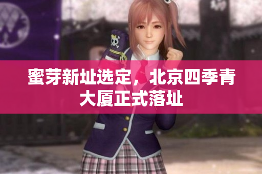 蜜芽新址选定，北京四季青大厦正式落址