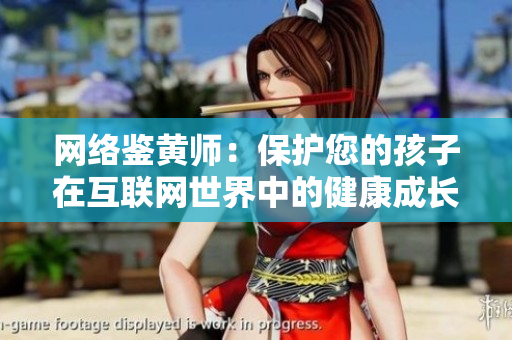 网络鉴黄师：保护您的孩子在互联网世界中的健康成长