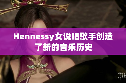 Hennessy女说唱歌手创造了新的音乐历史