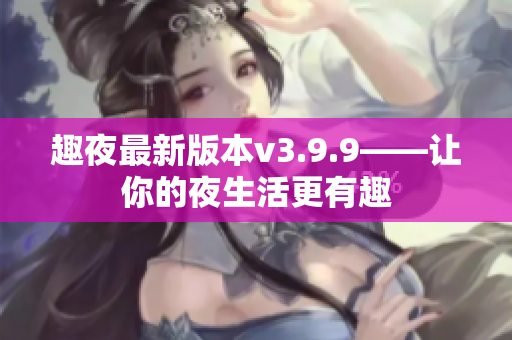 趣夜最新版本v3.9.9——让你的夜生活更有趣