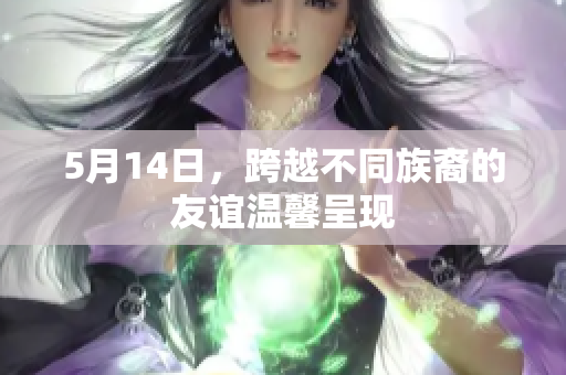 5月14日，跨越不同族裔的友谊温馨呈现