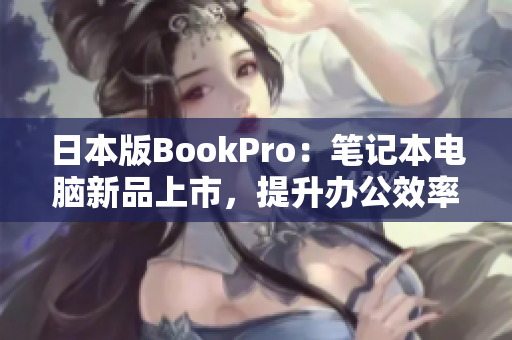 日本版BookPro：笔记本电脑新品上市，提升办公效率的首选