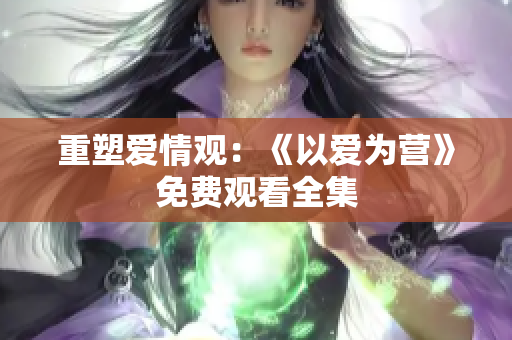 重塑爱情观：《以爱为营》免费观看全集