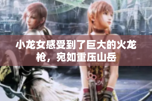 小龙女感受到了巨大的火龙枪，宛如重压山岳