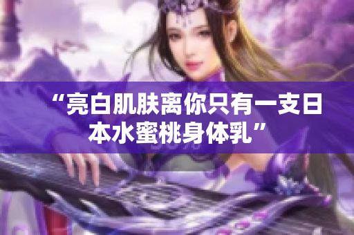 “亮白肌肤离你只有一支日本水蜜桃身体乳”