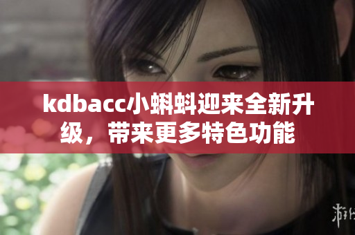 kdbacc小蝌蚪迎来全新升级，带来更多特色功能