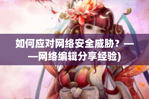 如何应对网络安全威胁？——网络编辑分享经验)