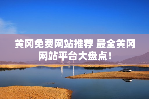 黄冈免费网站推荐 最全黄冈网站平台大盘点！