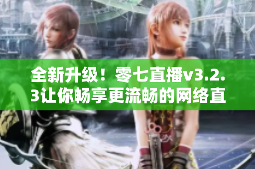 全新升级！零七直播v3.2.3让你畅享更流畅的网络直播体验