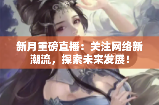 新月重磅直播：关注网络新潮流，探索未来发展！