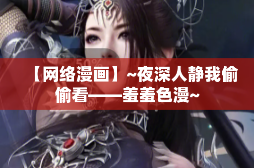 【网络漫画】~夜深人静我偷偷看——羞羞色漫~