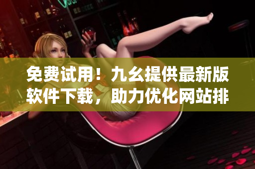 免费试用！九幺提供最新版软件下载，助力优化网站排名)