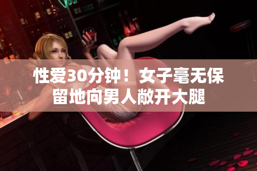 性爱30分钟！女子毫无保留地向男人敞开大腿