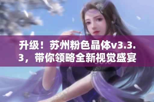 升级！苏州粉色晶体v3.3.3，带你领略全新视觉盛宴