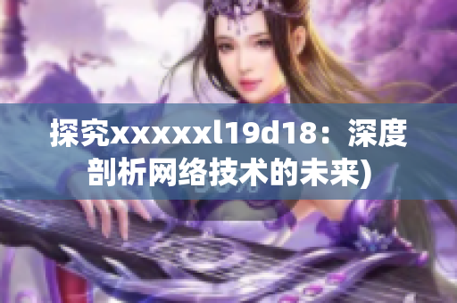 探究xxxxxl19d18：深度剖析网络技术的未来)
