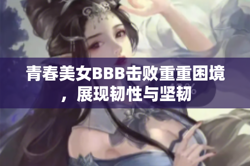 青春美女BBB击败重重困境，展现韧性与坚韧