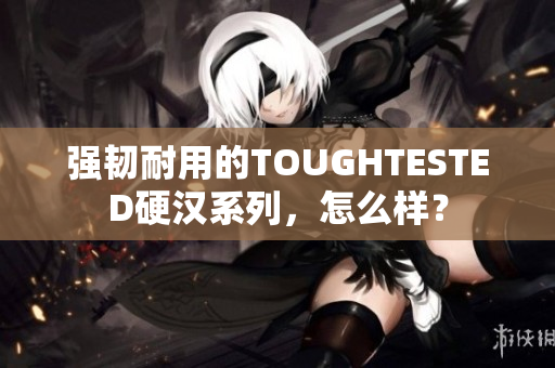强韧耐用的TOUGHTESTED硬汉系列，怎么样？