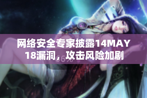 网络安全专家披露14MAY18漏洞，攻击风险加剧