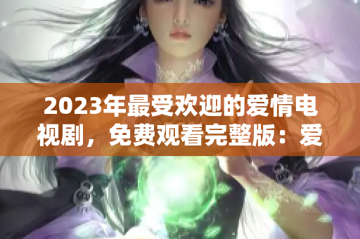 2023年最受欢迎的爱情电视剧，免费观看完整版：爱为主营