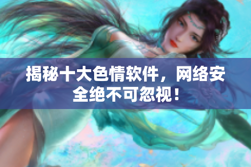 揭秘十大色情软件，网络安全绝不可忽视！