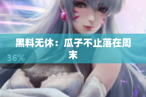 黑料无休：瓜子不止落在周末